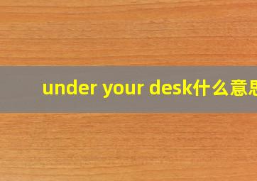 under your desk什么意思